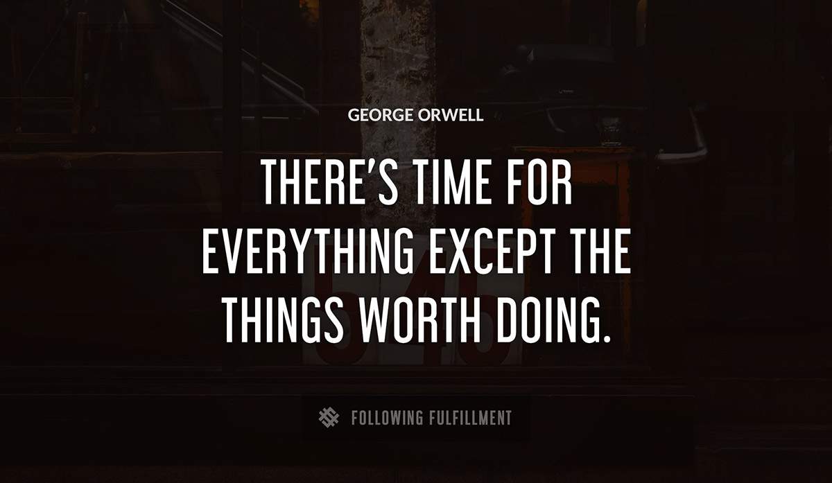 there s time for everything except the things worth doing George Orwell quote