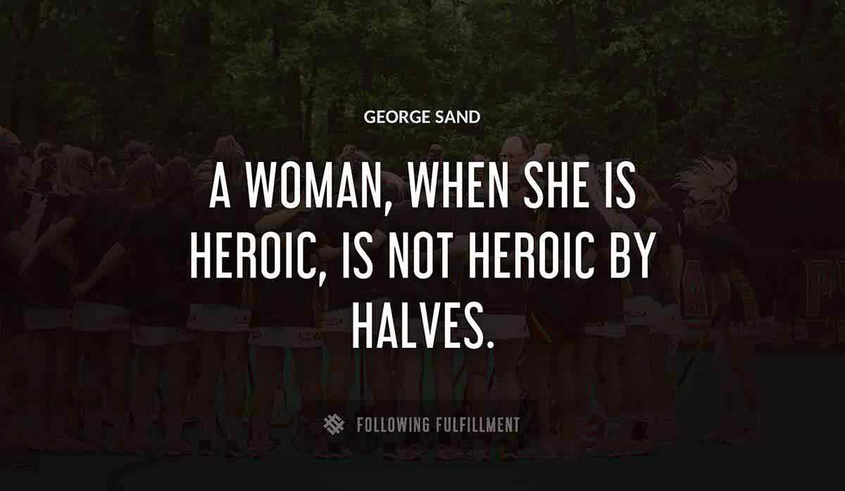 a woman when she is heroic is not heroic by halves George Sand quote