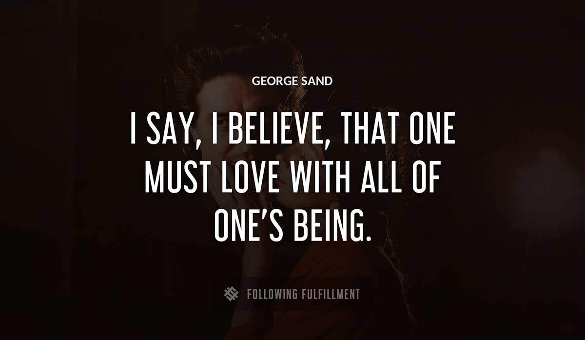 i say i believe that one must love with all of one s being George Sand quote