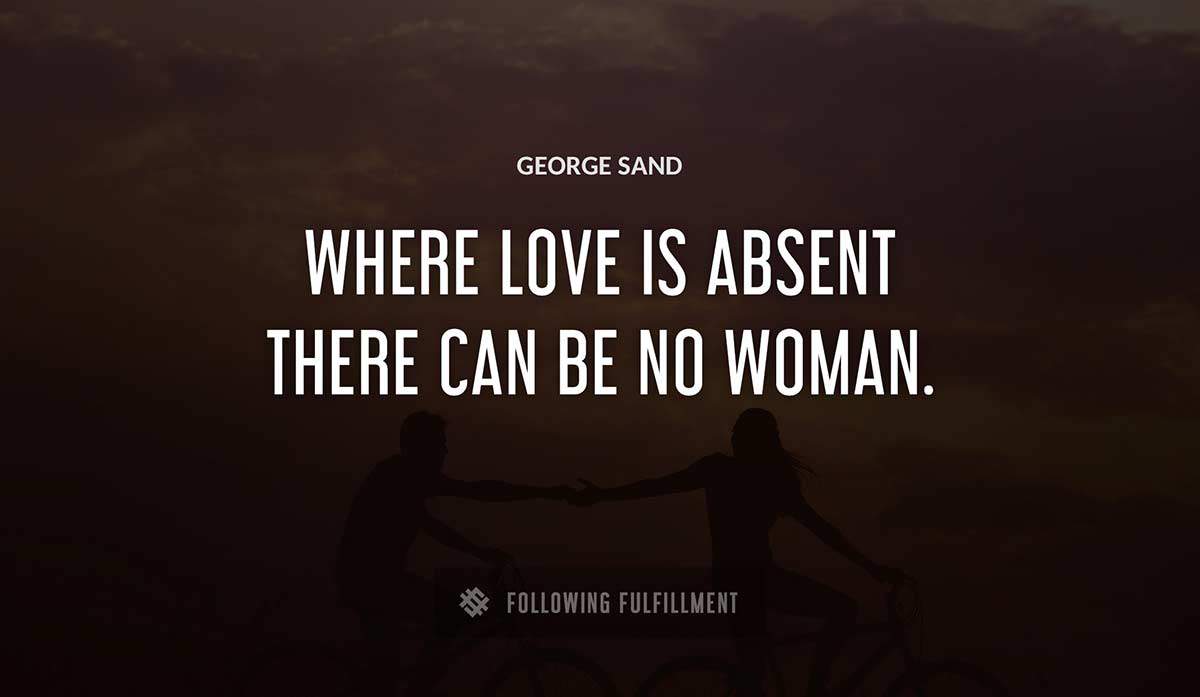 where love is absent there can be no woman George Sand quote