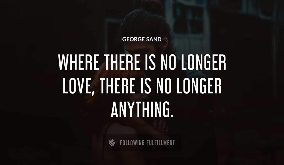 where there is no longer love there is no longer anything George Sand quote