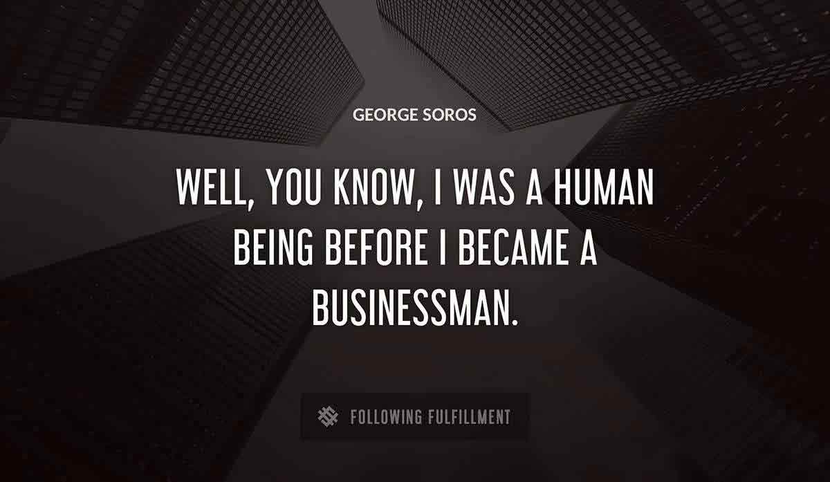well you know i was a human being before i became a businessman George Soros quote