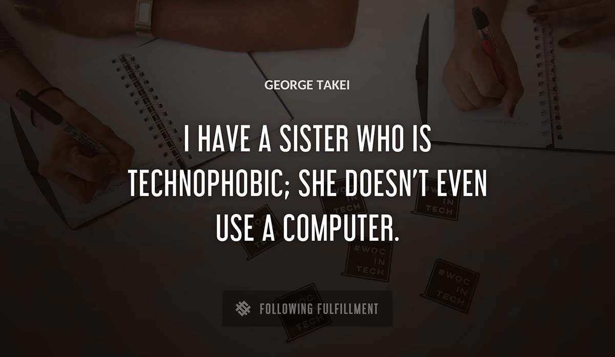 i have a sister who is technophobic she doesn t even use a computer George Takei quote