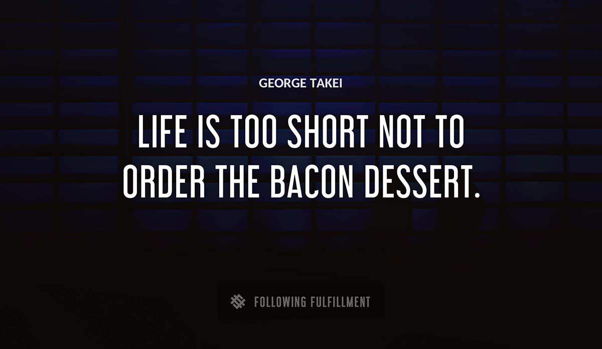 life is too short not to order the bacon dessert George Takei quote