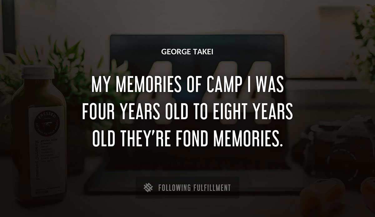 my memories of camp i was four years old to eight years old they re fond memories George Takei quote