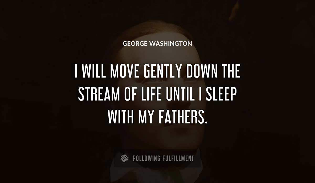 i will move gently down the stream of life until i sleep with my fathers George Washington quote