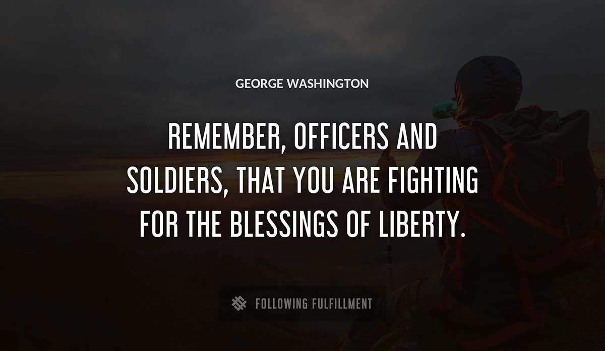remember officers and soldiers that you are fighting for the blessings of liberty George Washington quote