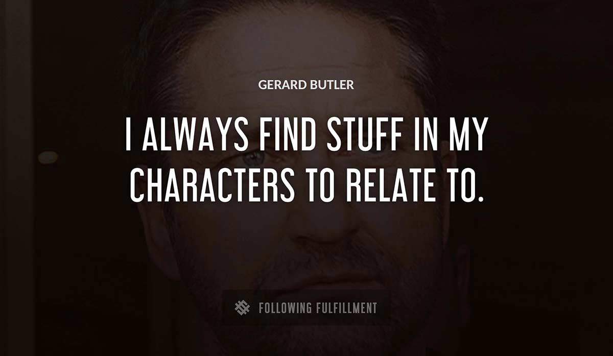 i always find stuff in my characters to relate to Gerard Butler quote