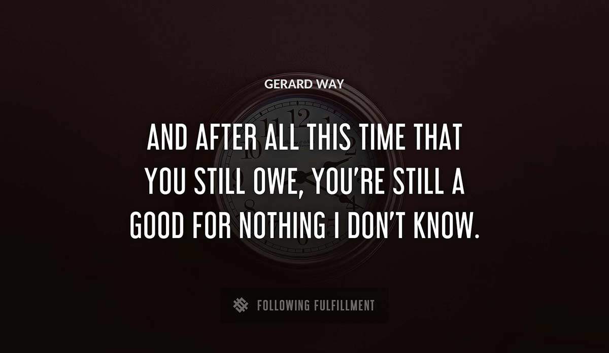 and after all this time that you still owe you re still a good for nothing i don t know Gerard Way quote