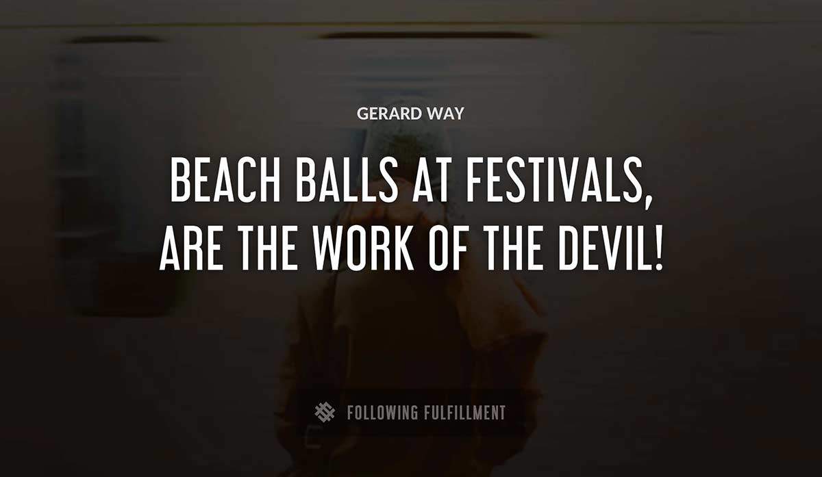 beach balls at festivals are the work of the devil Gerard Way quote
