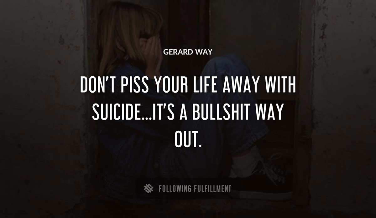 don t piss your life away with suicide it s a bullshit way out Gerard Way quote
