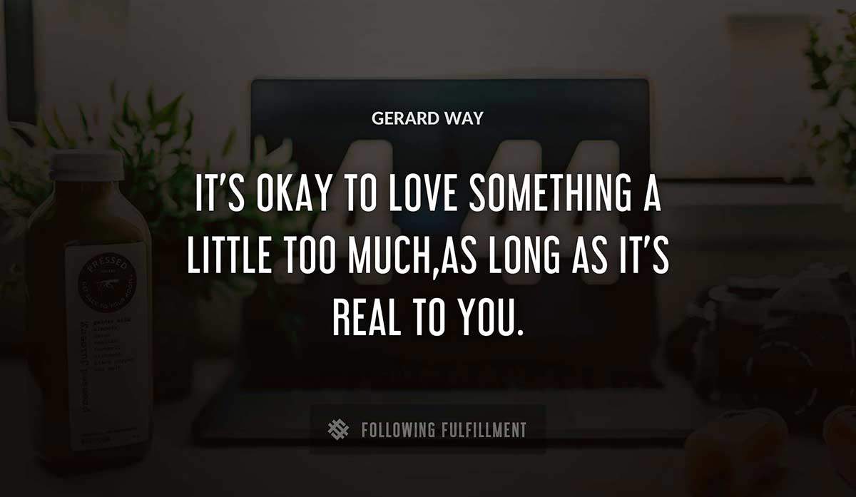it s okay to love something a little too much as long as it s real to you Gerard Way quote