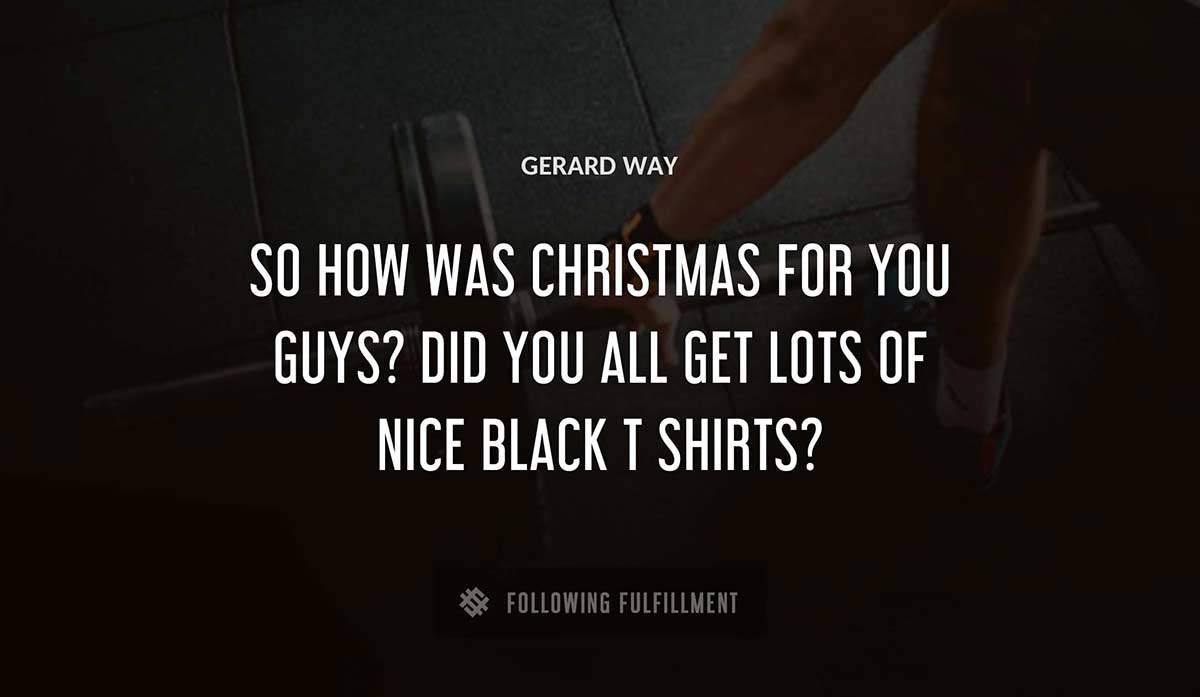 so how was christmas for you guys did you all get lots of nice black t shirts Gerard Way quote