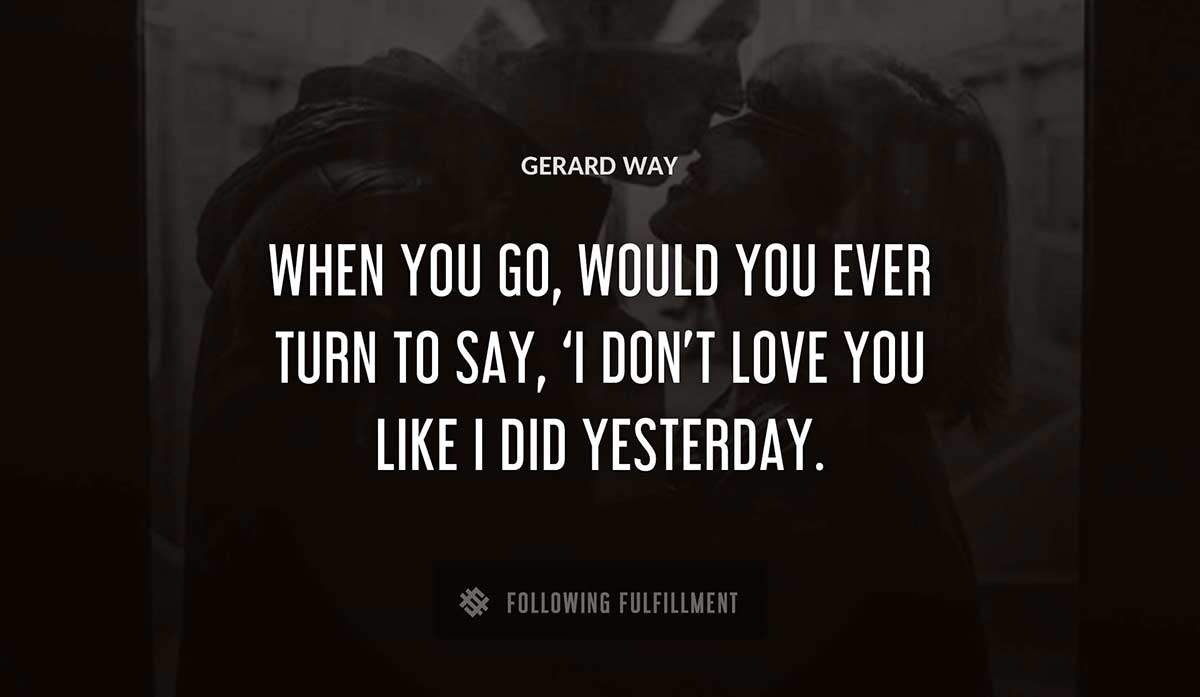 when you go would you ever turn to say i don t love you like i did yesterday Gerard Way quote