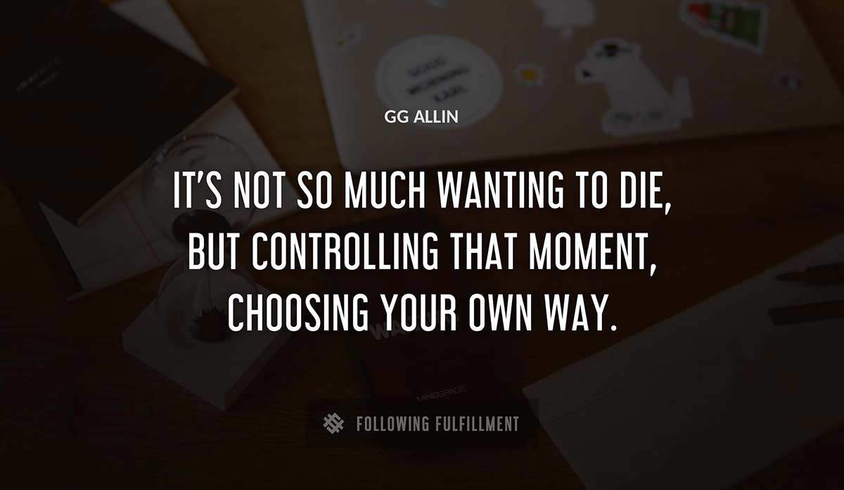 it s not so much wanting to die but controlling that moment choosing your own way Gg Allin quote