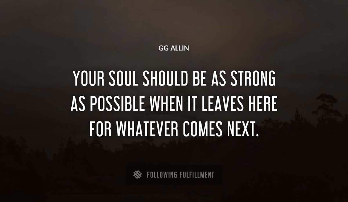 your soul should be as strong as possible when it leaves here for whatever comes next Gg Allin quote