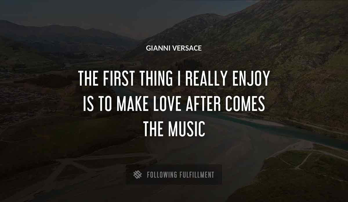 the first thing i really enjoy is to make love after comes the music Gianni Versace quote