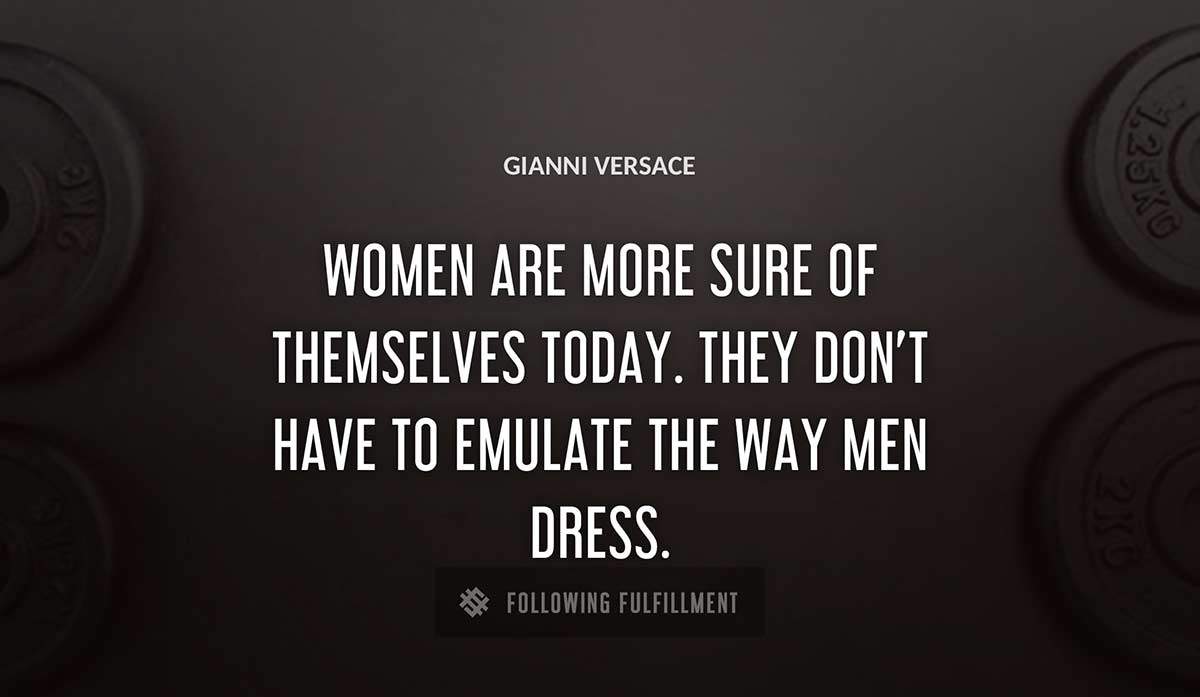 women are more sure of themselves today they don t have to emulate the way men dress Gianni Versace quote