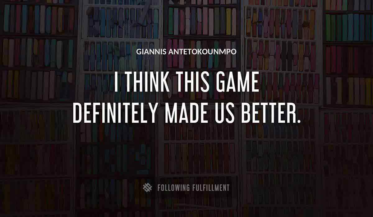 i think this game definitely made us better Giannis Antetokounmpo quote