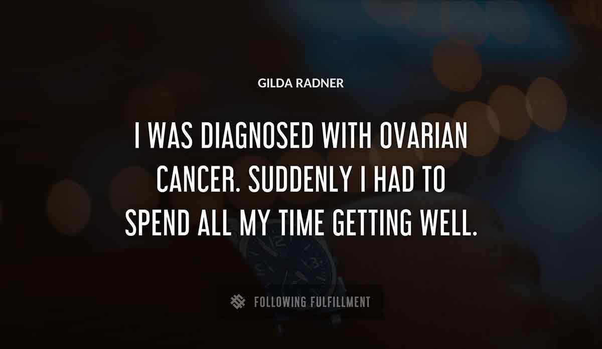 i was diagnosed with ovarian cancer suddenly i had to spend all my time getting well Gilda Radner quote