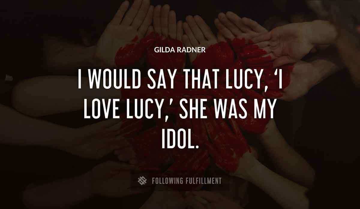 i would say that lucy i love lucy she was my idol Gilda Radner quote
