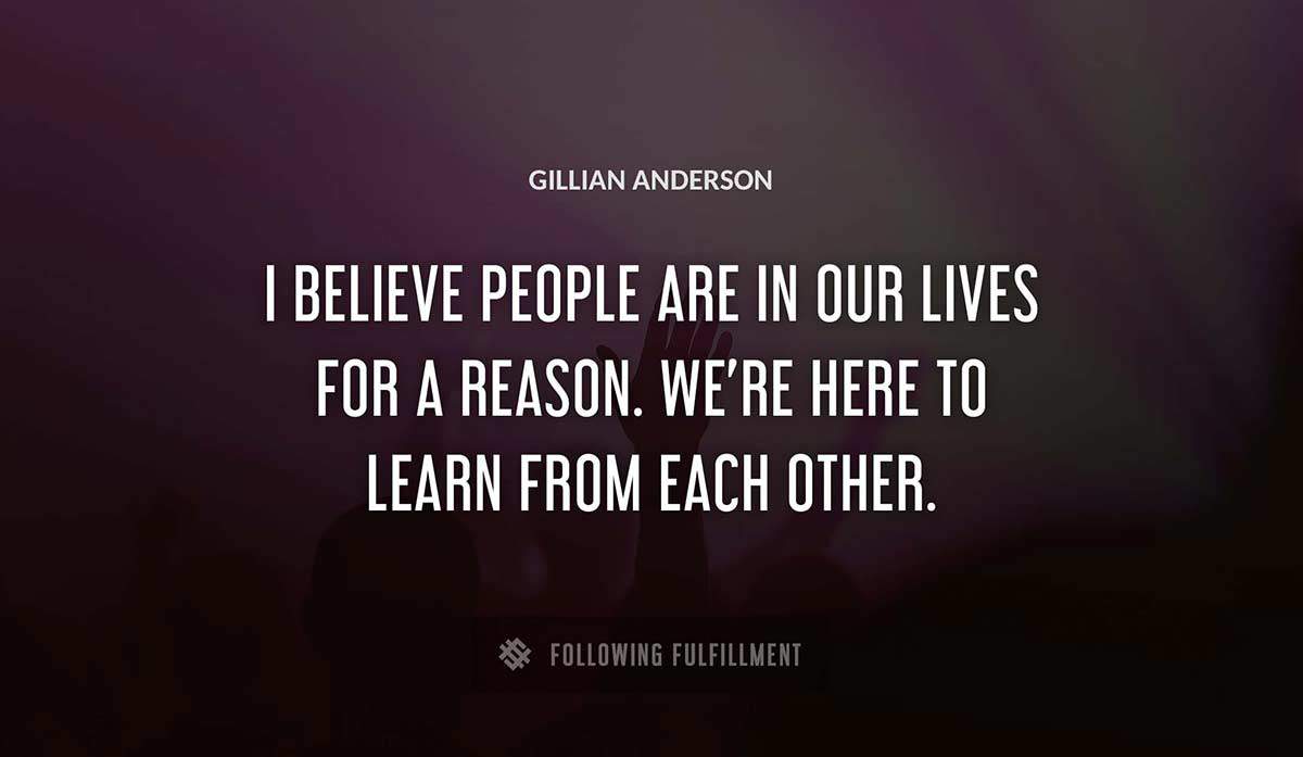 i believe people are in our lives for a reason we re here to learn from each other Gillian Anderson quote