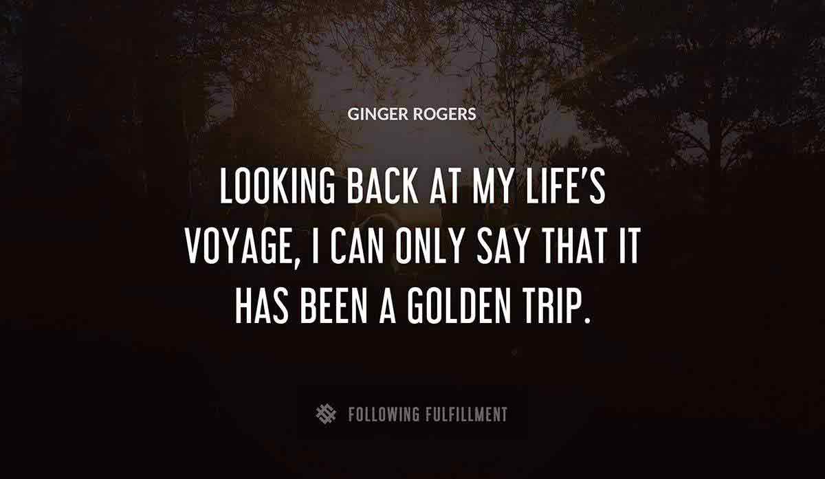 looking back at my life s voyage i can only say that it has been a golden trip Ginger Rogers quote