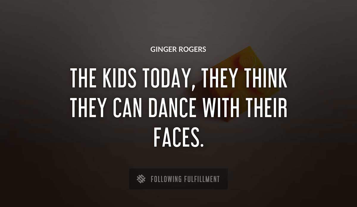 the kids today they think they can dance with their faces Ginger Rogers quote