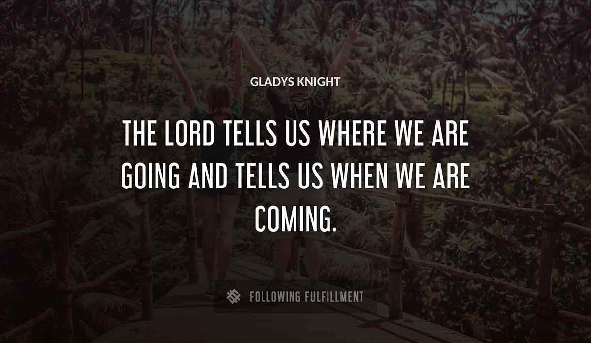 the lord tells us where we are going and tells us when we are coming Gladys Knight quote