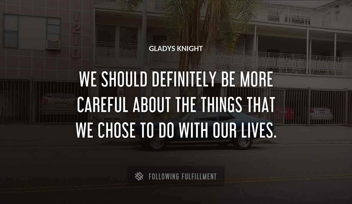 we should definitely be more careful about the things that we chose to do with our lives Gladys Knight quote