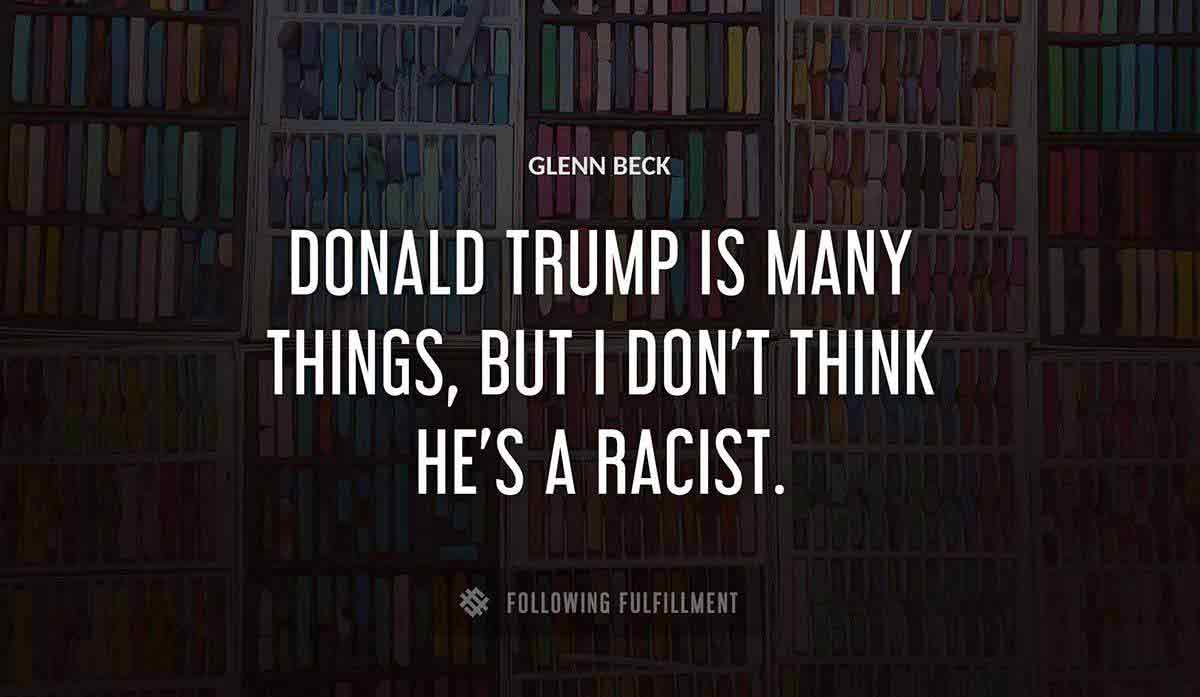 donald trump is many things but i don t think he s a racist Glenn Beck quote