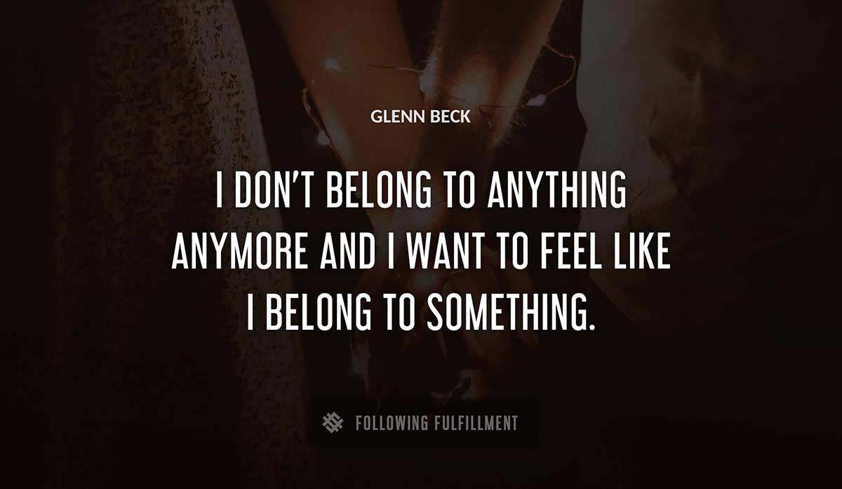 i don t belong to anything anymore and i want to feel like i belong to something Glenn Beck quote