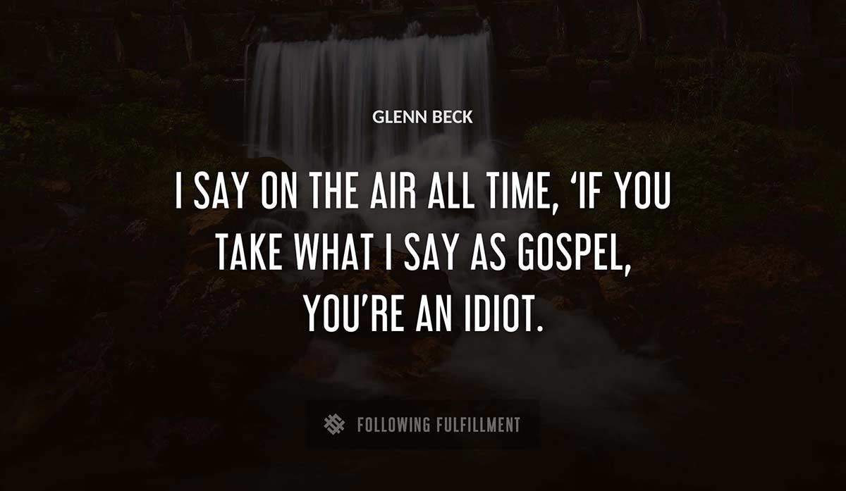 i say on the air all time if you take what i say as gospel you re 
an idiot Glenn Beck quote