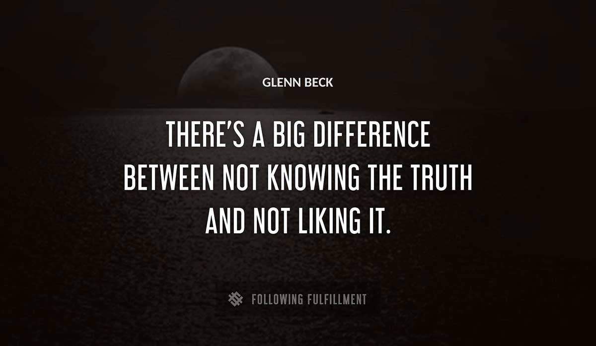 there s a big difference between not knowing the truth and not liking it Glenn Beck quote