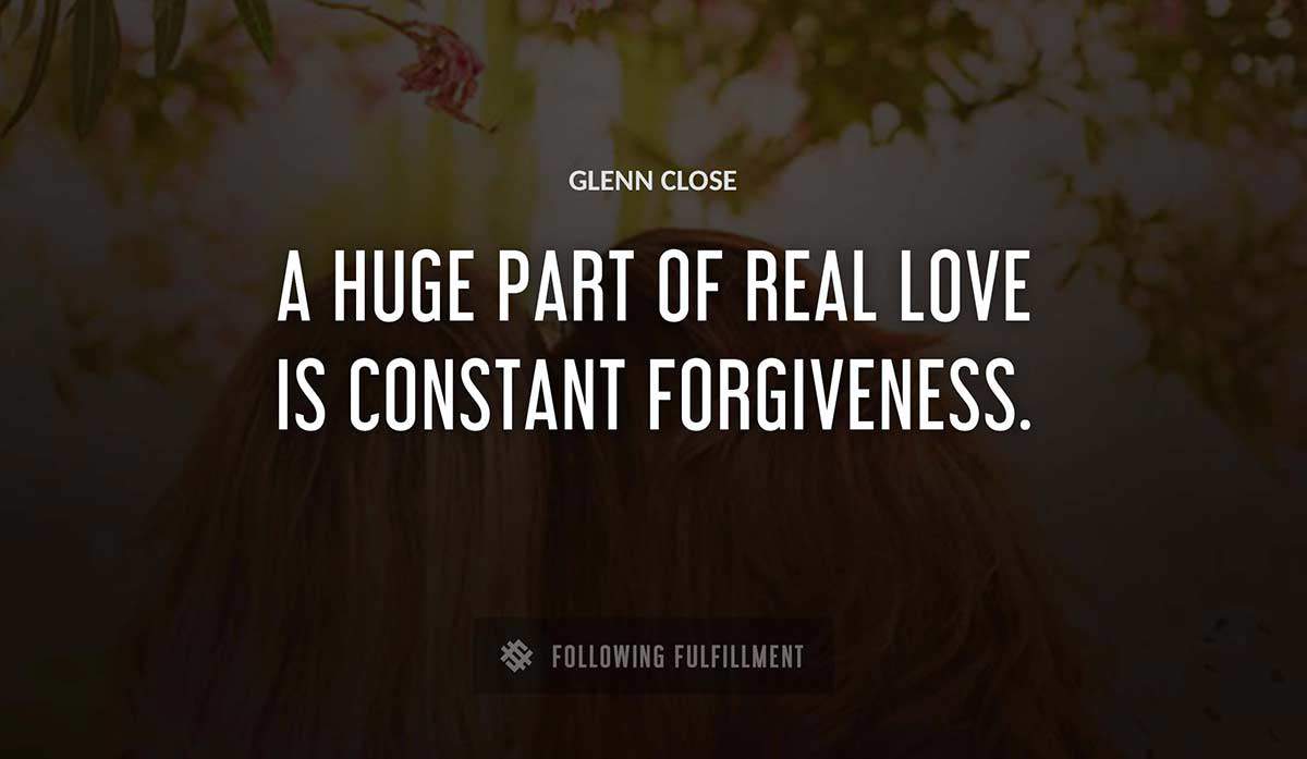a huge part of real love is constant forgiveness Glenn Close quote