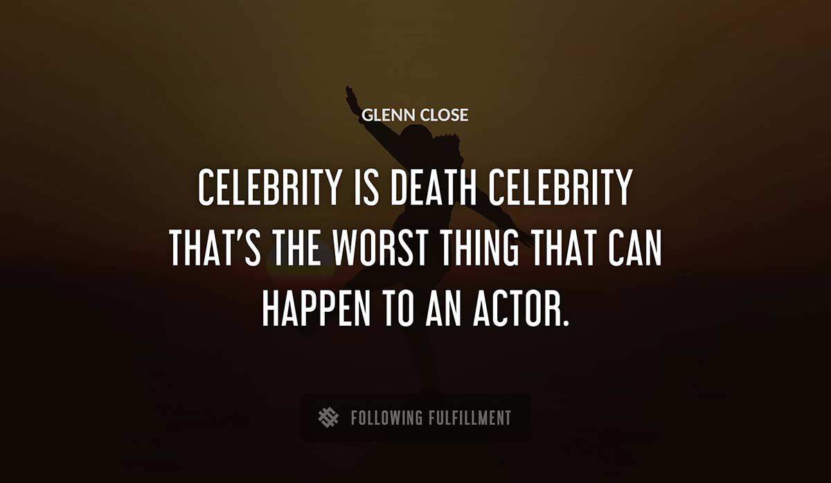 celebrity is death celebrity that s the worst thing that can happen to an actor Glenn Close quote