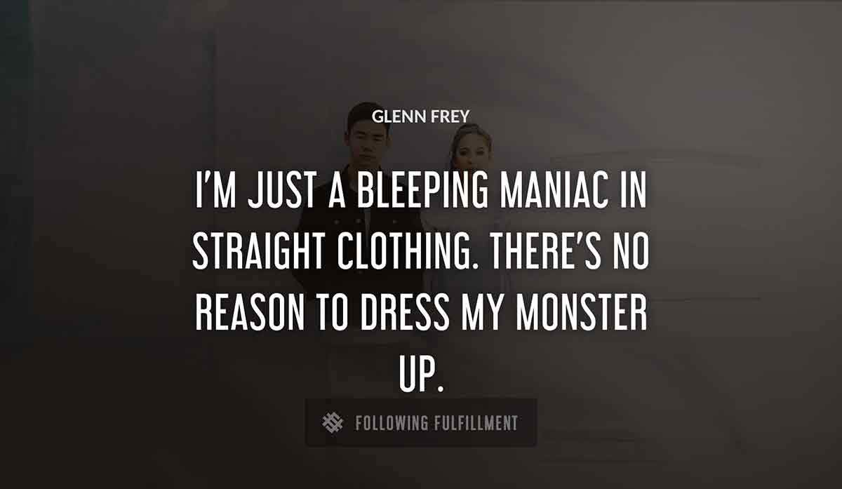 i m just a bleeping maniac in straight clothing there s no reason to dress my monster up Glenn Frey quote