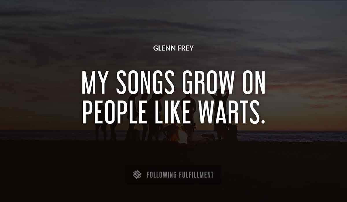 my songs grow on people like warts Glenn Frey quote