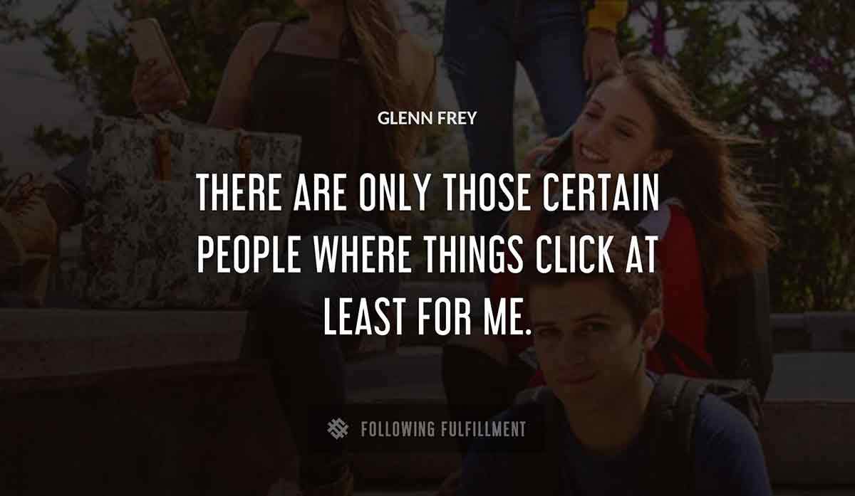 there are only those certain people where things click at least for me Glenn Frey quote