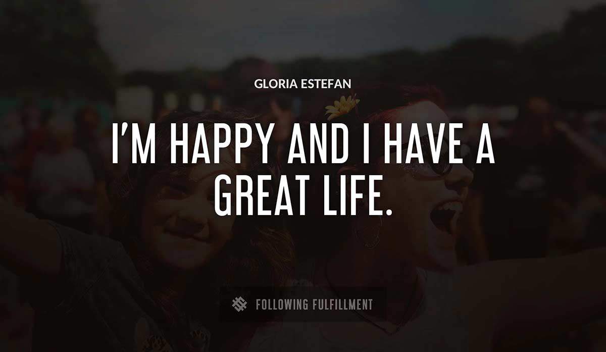 i m happy and i have a great life Gloria Estefan quote