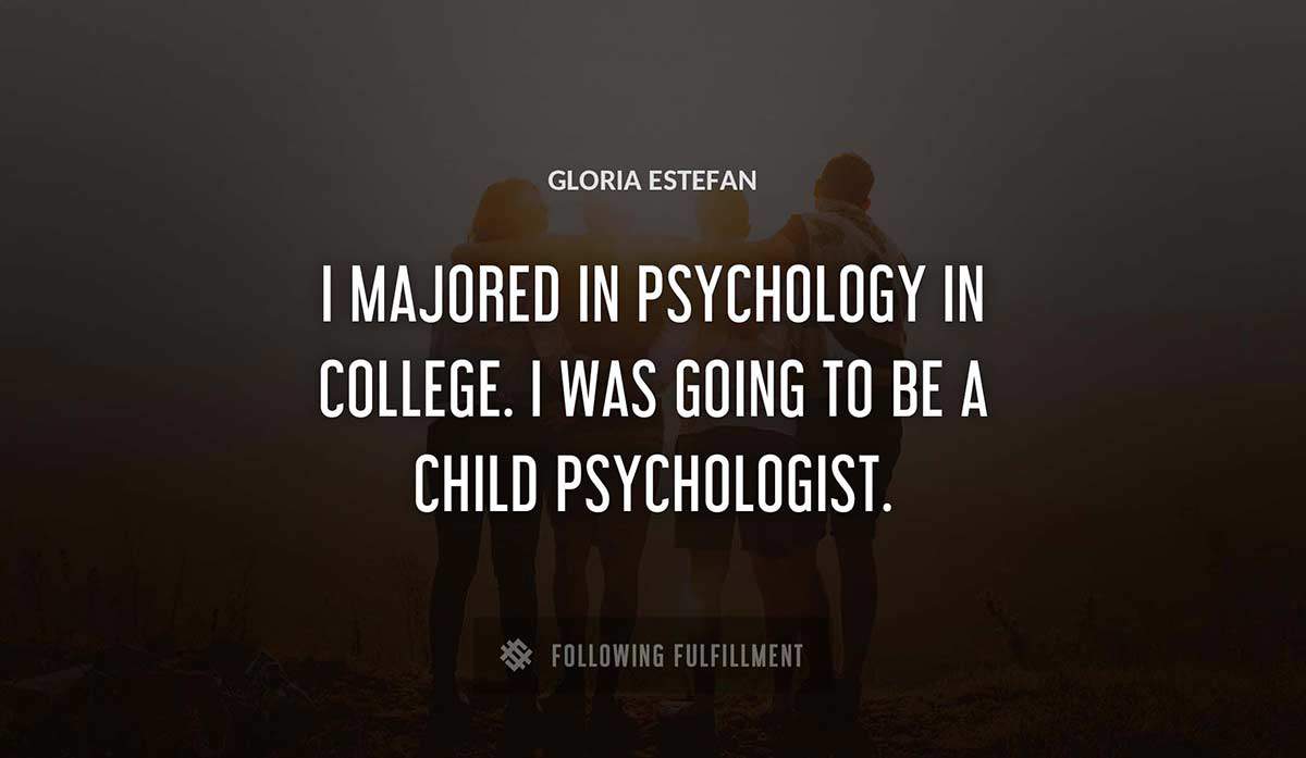 i majored in psychology in college i was going to be a child psychologist Gloria Estefan quote