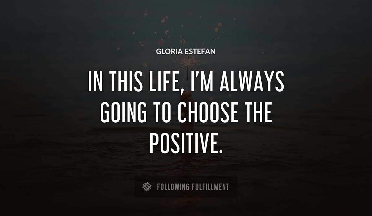 in this life i m always going to choose the positive Gloria Estefan quote
