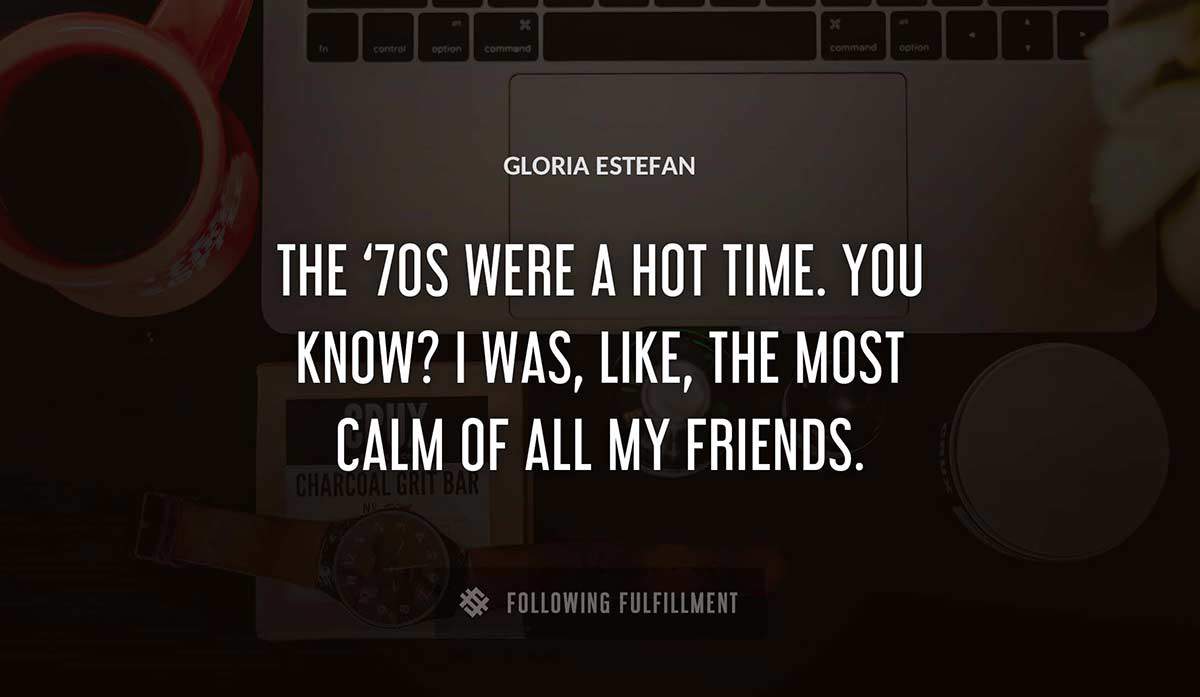 the 70s were a hot time you know i was like the most calm of all my friends Gloria Estefan quote