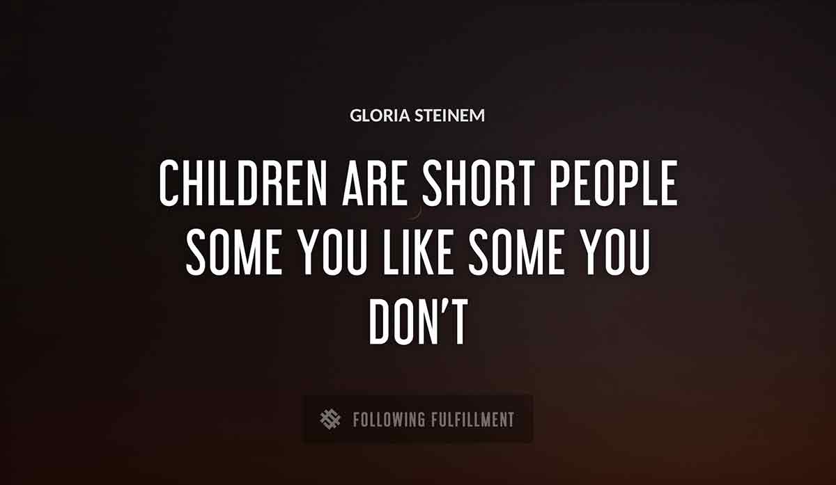 children are short people some you like some you don t Gloria Steinem quote