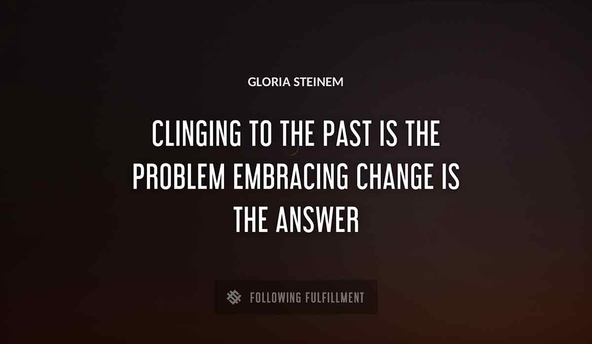 clinging to the past is the problem embracing change is the answer Gloria Steinem quote