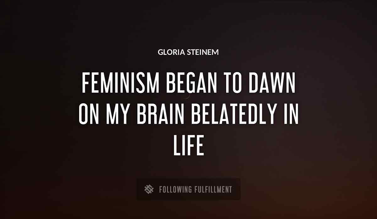 feminism began to dawn on my brain belatedly in life Gloria Steinem quote