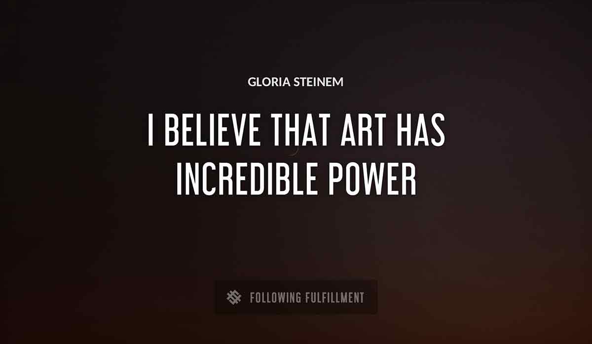 i believe that art has incredible power Gloria Steinem quote