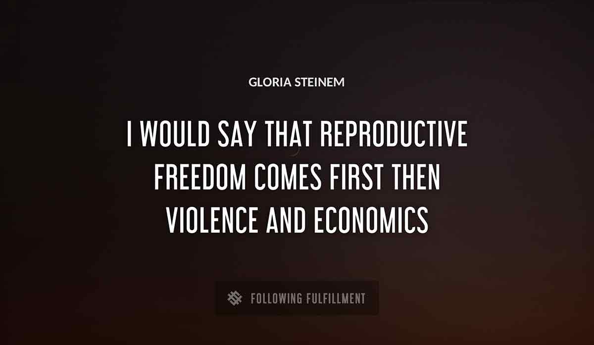 i would say that reproductive freedom comes first then violence and economics Gloria Steinem quote