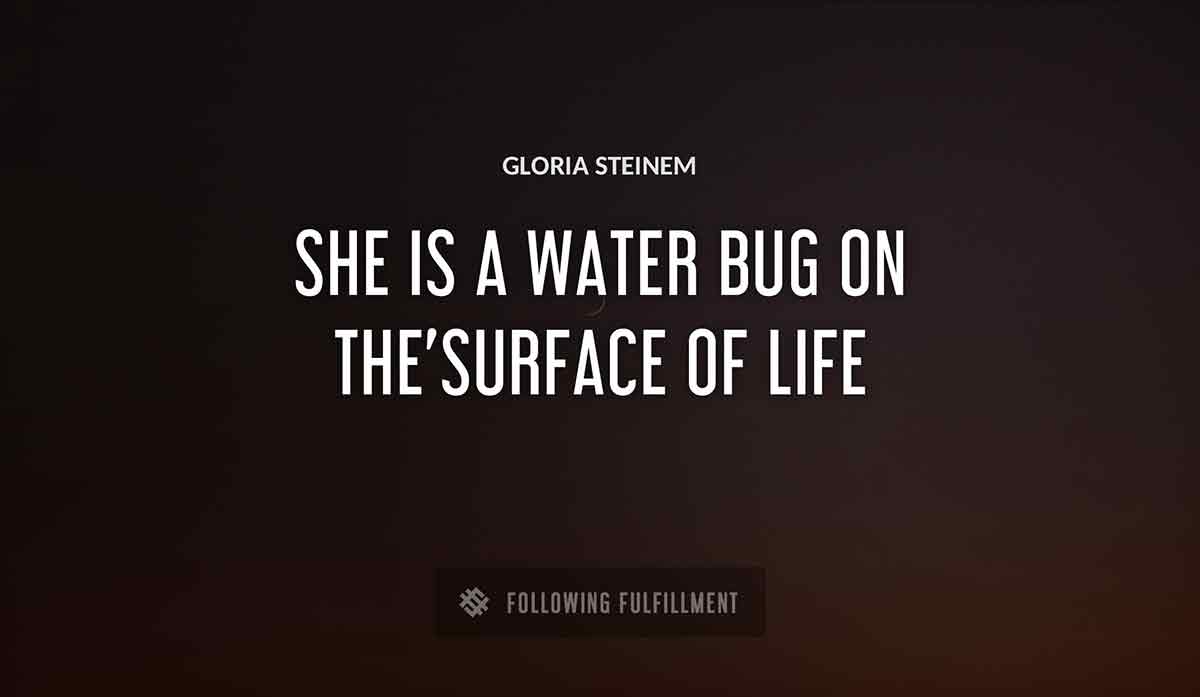 she is a water bug on the surface of life Gloria Steinem quote