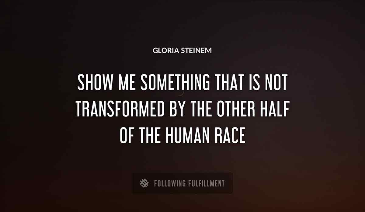 show me something that is not transformed by the other half of the human race Gloria Steinem quote